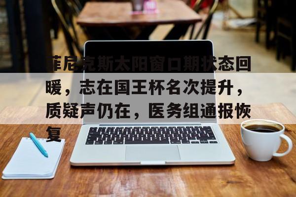 开云体育 注册-菲尼克斯太阳窗口期状态回暖，志在国王杯名次提升，质疑声仍在，医务组通报恢复的简单介绍
