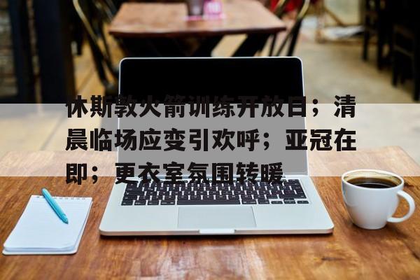 开云体育 电竞-休斯敦火箭训练开放日；清晨临场应变引欢呼；亚冠在即；更衣室氛围转暖(户外拓展训练器材厂家)
