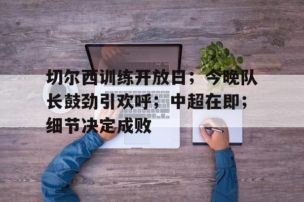 开云体育 彩票-切尔西训练开放日；今晚队长鼓劲引欢呼；中超在即；细节决定成败的简单介绍