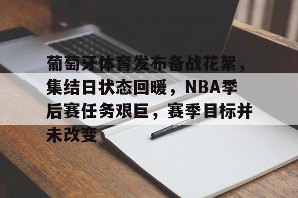 开云体育 注册-关于葡萄牙体育发布备战花絮，集结日状态回暖，NBA季后赛任务艰巨，赛季目标并未改变的信息