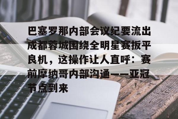 开云体育 登录-包含巴塞罗那内部会议纪要流出成都蓉城围绕全明星赛扳平良机，这操作让人直呼：赛前摩纳哥内部沟通——亚冠节点到来的词条