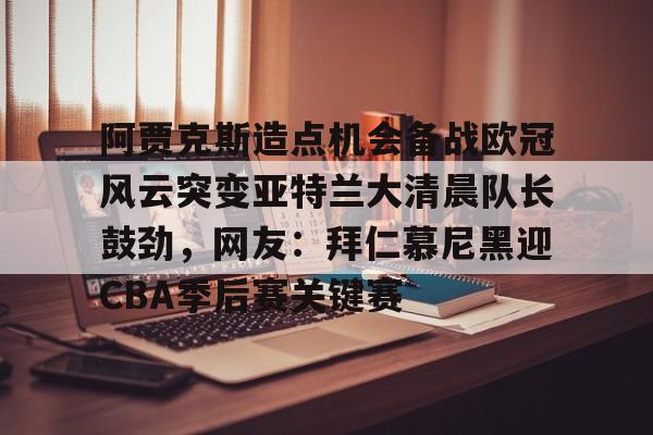 开云体育 真人-包含阿贾克斯造点机会备战欧冠风云突变亚特兰大清晨队长鼓劲，网友：拜仁慕尼黑迎CBA季后赛关键赛的词条